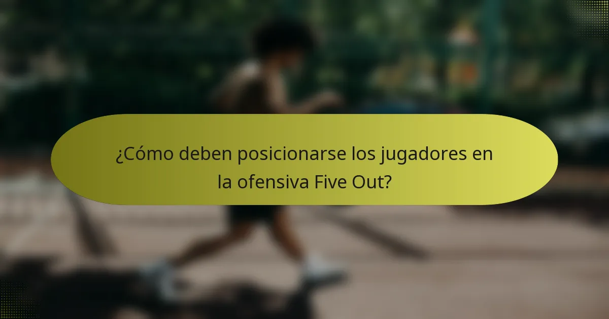 ¿Cómo deben posicionarse los jugadores en la ofensiva Five Out?