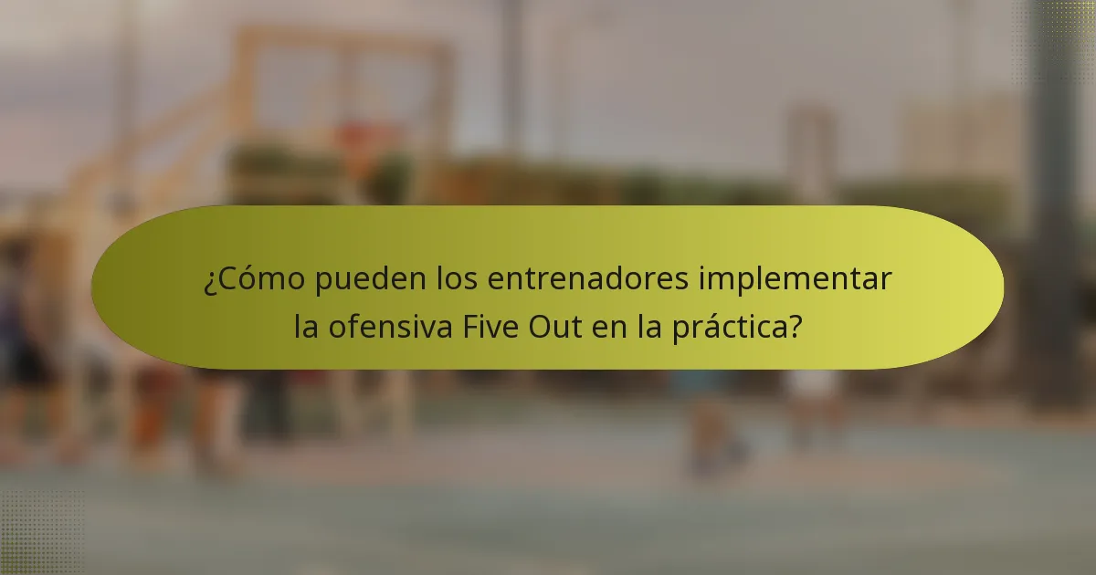 ¿Cómo pueden los entrenadores implementar la ofensiva Five Out en la práctica?