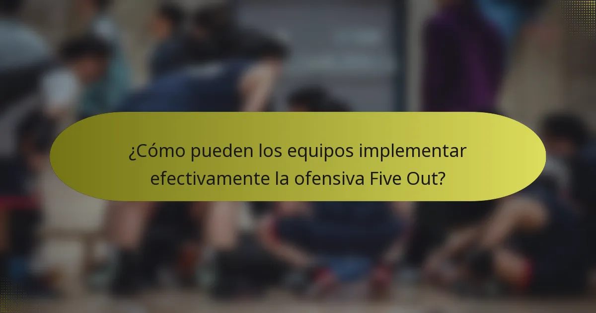 ¿Cómo pueden los equipos implementar efectivamente la ofensiva Five Out?