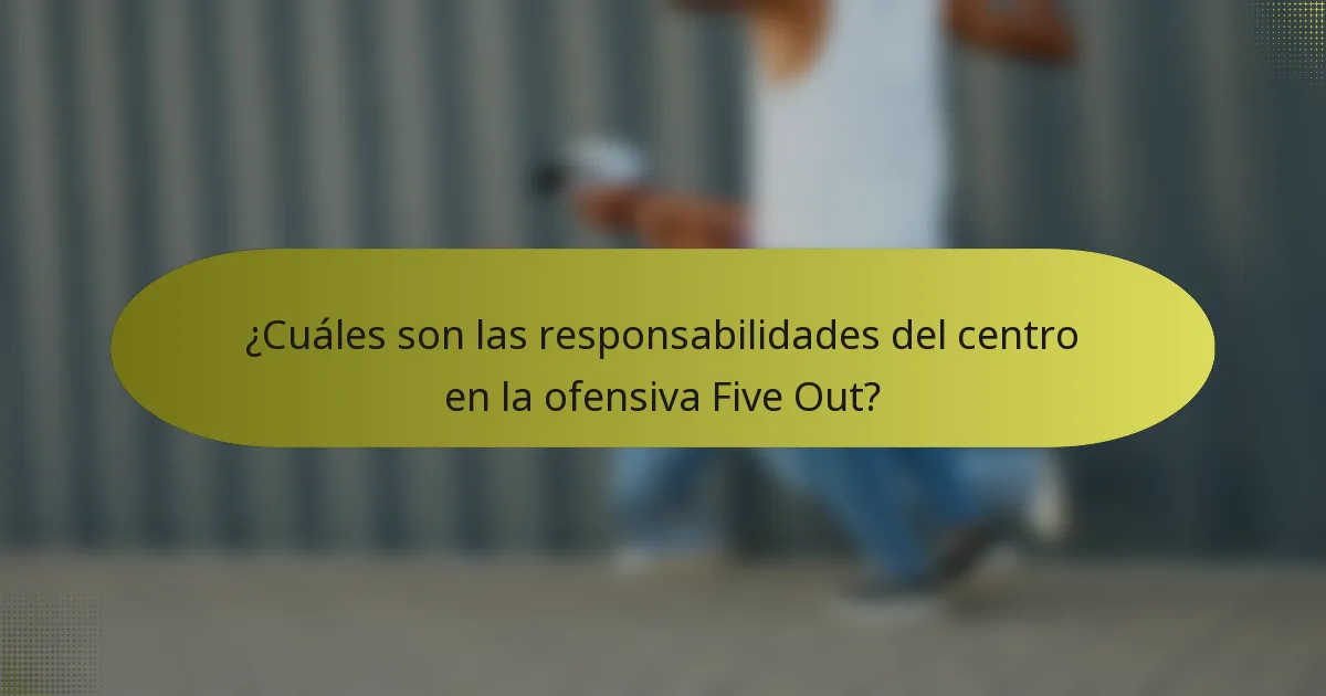 ¿Cuáles son las responsabilidades del centro en la ofensiva Five Out?