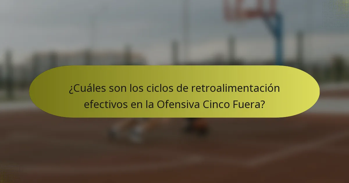 ¿Cuáles son los ciclos de retroalimentación efectivos en la Ofensiva Cinco Fuera?