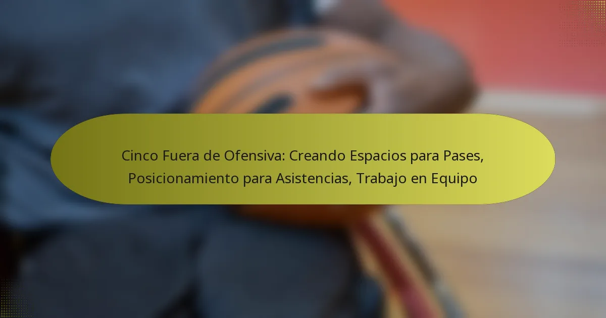 Cinco Fuera de Ofensiva: Creando Espacios para Pases, Posicionamiento para Asistencias, Trabajo en Equipo
