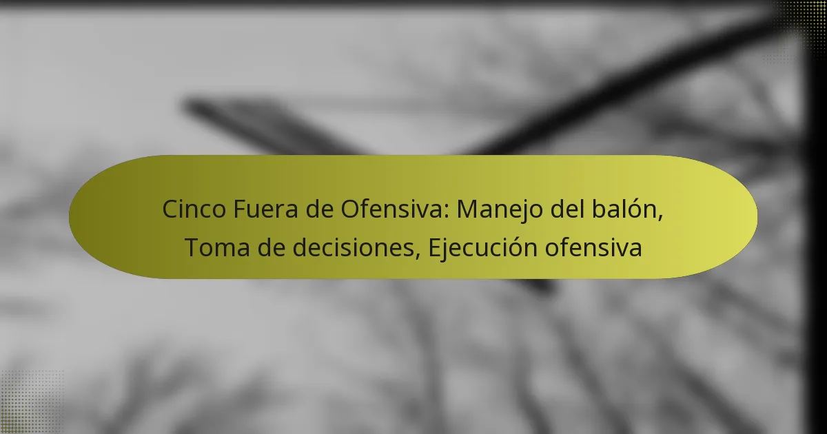 Cinco Fuera de Ofensiva: Manejo del balón, Toma de decisiones, Ejecución ofensiva