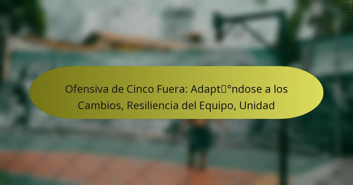Ofensiva de Cinco Fuera: Adaptándose a los Cambios, Resiliencia del Equipo, Unidad