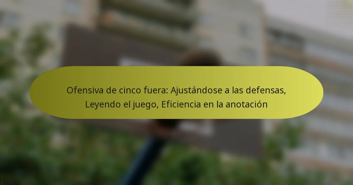 Ofensiva de cinco fuera: Ajustándose a las defensas, Leyendo el juego, Eficiencia en la anotación
