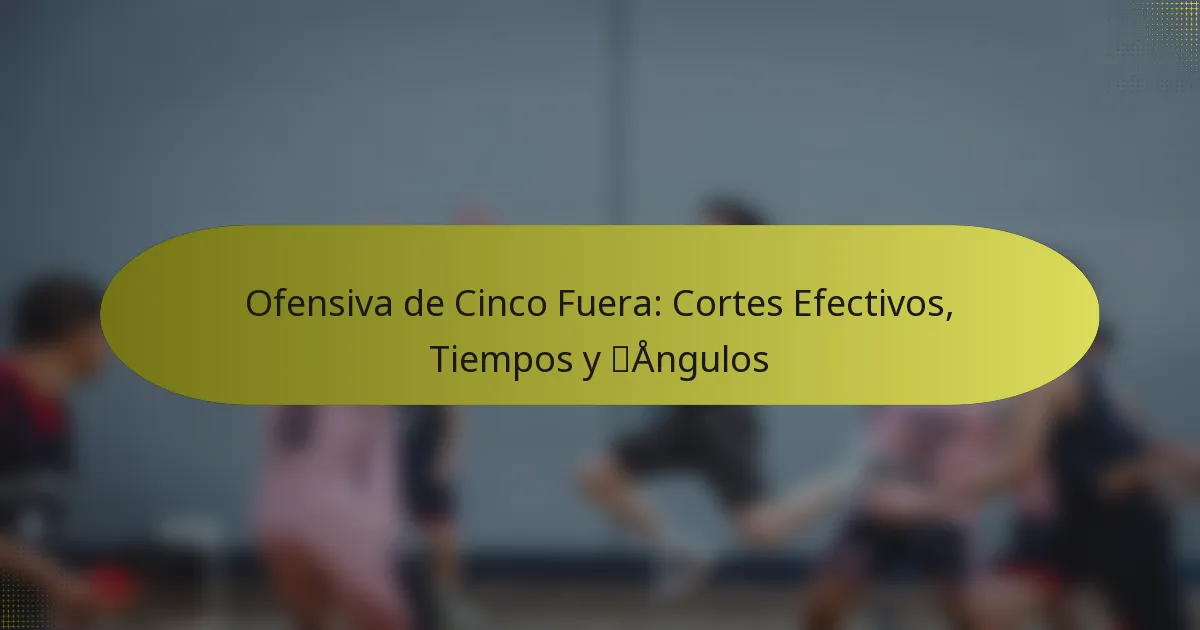 Ofensiva de Cinco Fuera: Cortes Efectivos, Tiempos y Ángulos