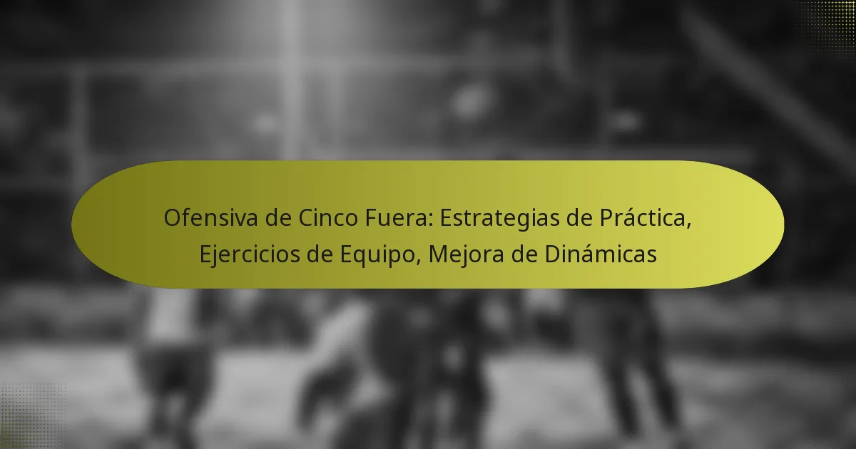 Ofensiva de Cinco Fuera: Estrategias de Práctica, Ejercicios de Equipo, Mejora de Dinámicas