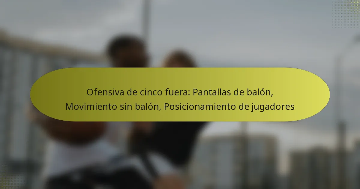 Ofensiva de cinco fuera: Pantallas de balón, Movimiento sin balón, Posicionamiento de jugadores