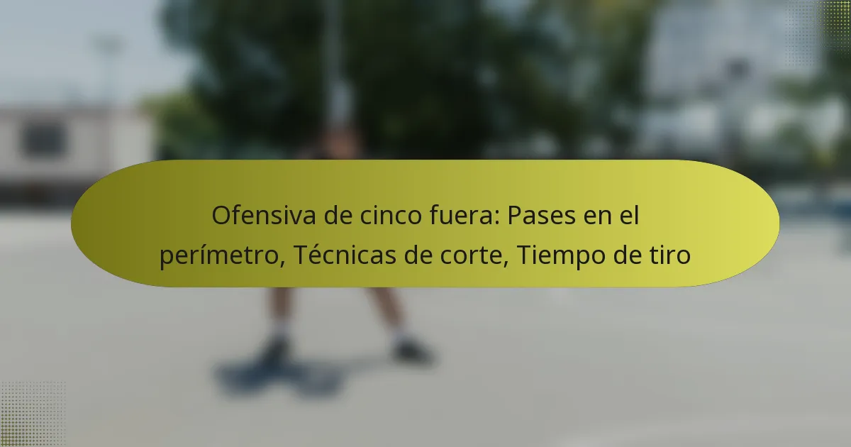 Ofensiva de cinco fuera: Pases en el perímetro, Técnicas de corte, Tiempo de tiro