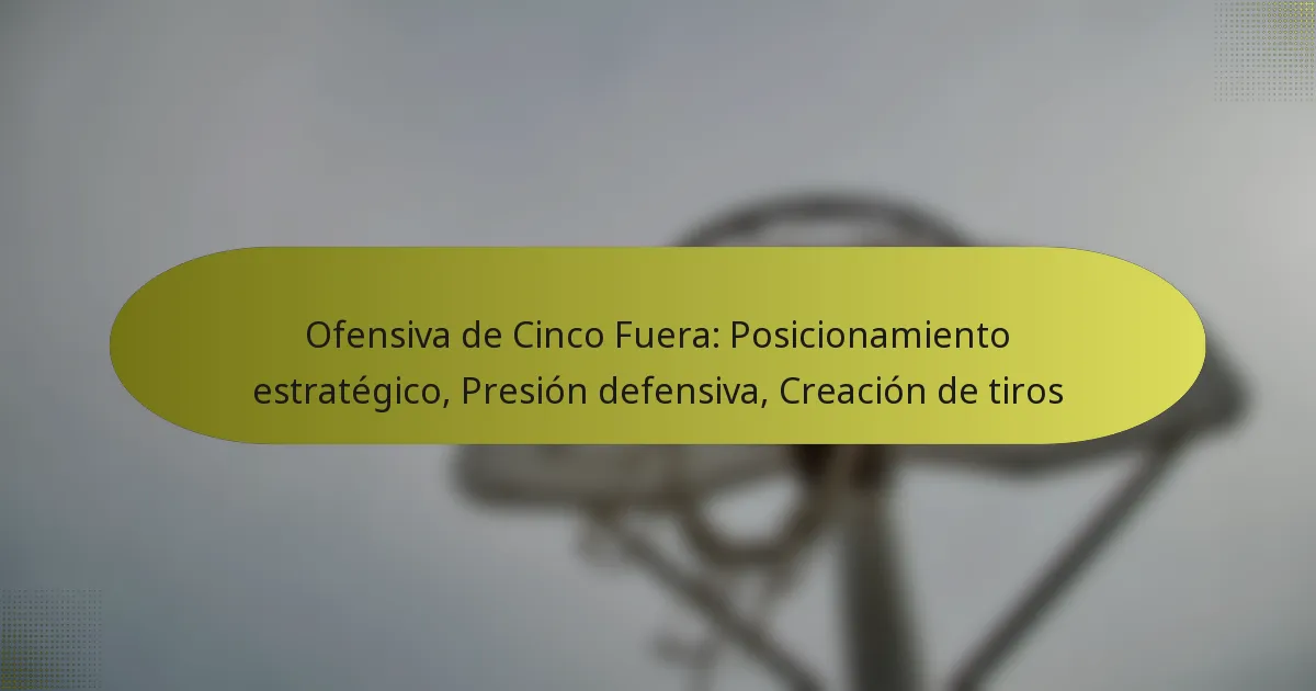 Ofensiva de Cinco Fuera: Posicionamiento estratégico, Presión defensiva, Creación de tiros