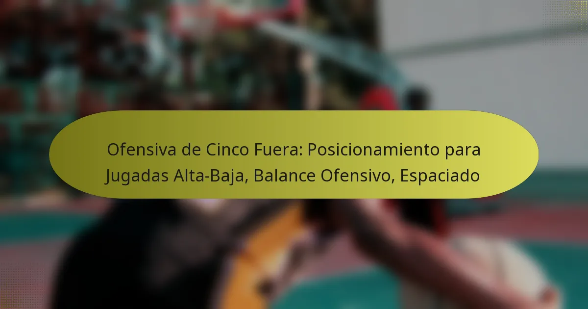 Ofensiva de Cinco Fuera: Posicionamiento para Jugadas Alta-Baja, Balance Ofensivo, Espaciado