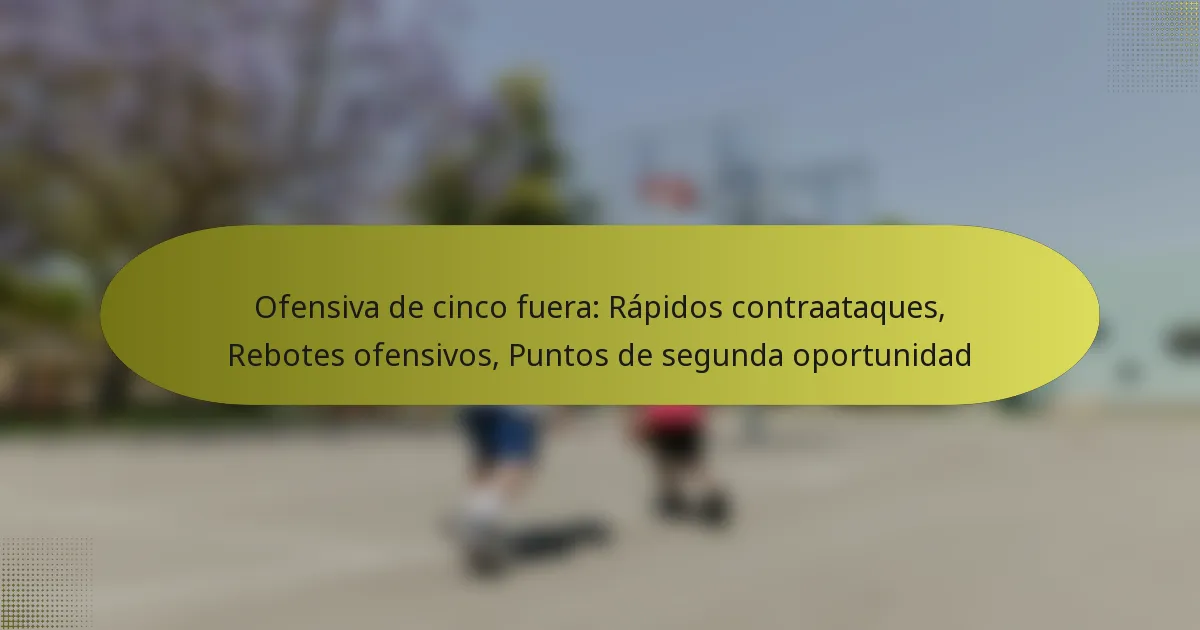 Ofensiva de cinco fuera: Rápidos contraataques, Rebotes ofensivos, Puntos de segunda oportunidad