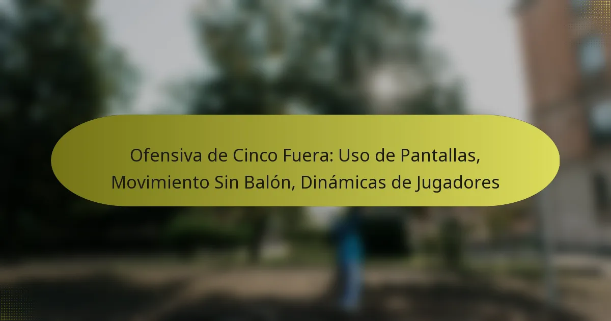 Ofensiva de Cinco Fuera: Uso de Pantallas, Movimiento Sin Balón, Dinámicas de Jugadores