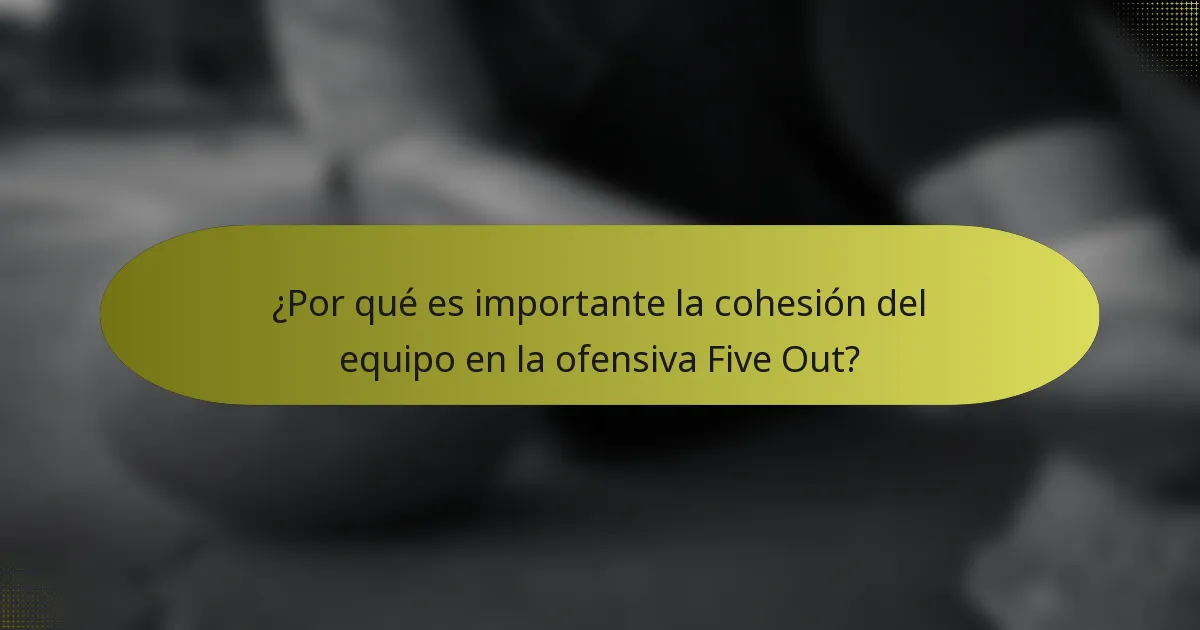 ¿Por qué es importante la cohesión del equipo en la ofensiva Five Out?