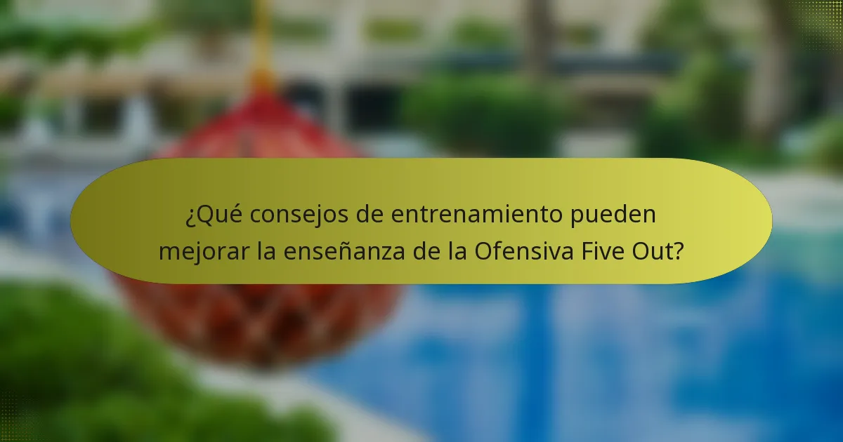 ¿Qué consejos de entrenamiento pueden mejorar la enseñanza de la Ofensiva Five Out?